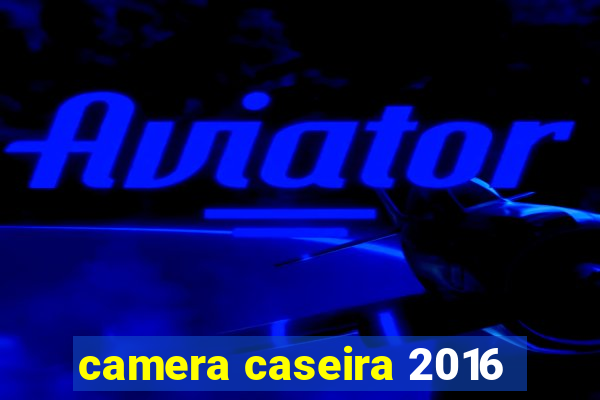 camera caseira 2016